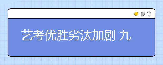 艺考优胜劣汰加剧 九成考生认定是上大学捷径