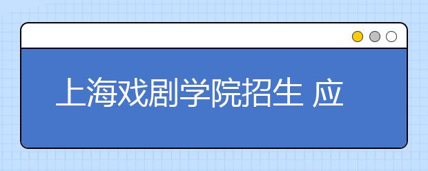 上海戏剧学院招生 应试表演将“失宠”