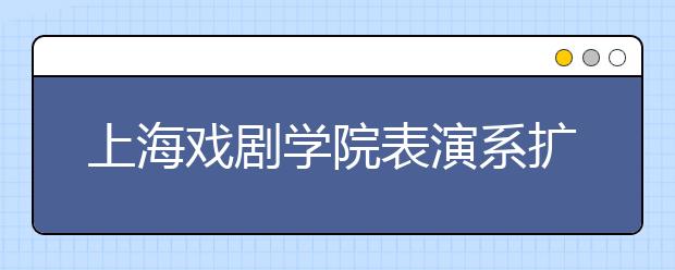 上海戏剧学院表演系扩招 复试考即兴表演