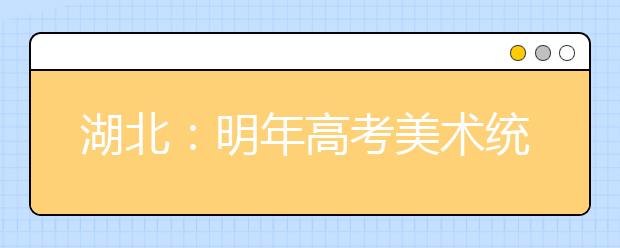 湖北：明年高考美术统考11日举行 艺术生人数比上年减少