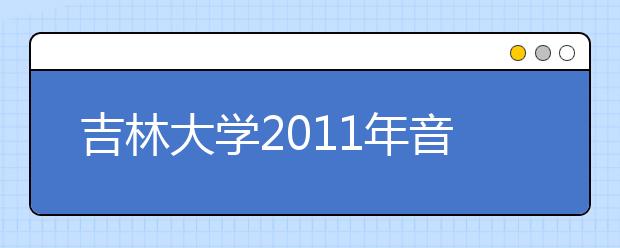 吉林大学2011年音乐学科招生简章