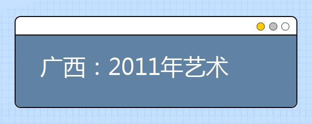 广西：2011年艺术统考明年1月举行