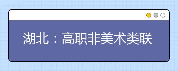 湖北：高职非美术类联考明年元月举行 3月公布成绩