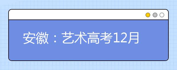 安徽：艺术高考12月启动 考生可上网查询成绩