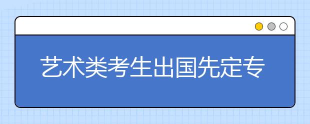 艺术类考生出国先定专业再选国家