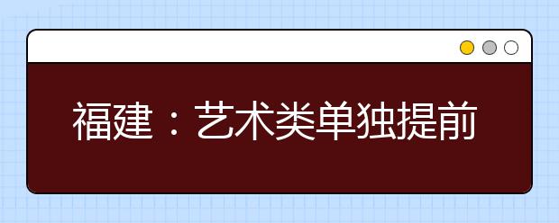 福建：艺术类单独提前批开始投档预录取