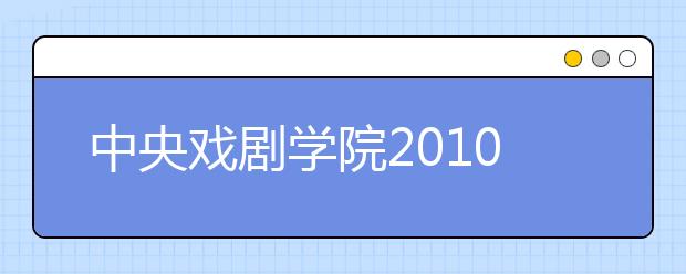 中央戏剧学院2010年本科录取原则及分数线