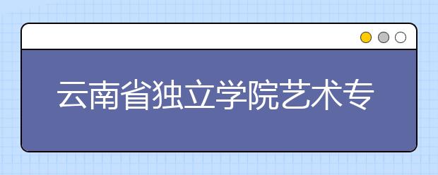 云南省独立学院艺术专业每年学费1.5万