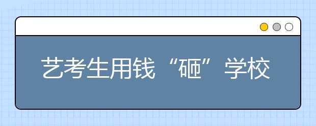 艺考生用钱“砸”学校 最害怕作弊与黑幕