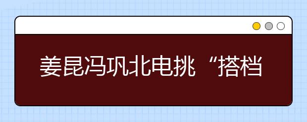 姜昆冯巩北电挑“搭档” 考生装戴安娜引爆笑