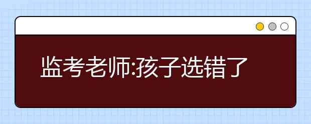 监考老师:孩子选错了路才是悲剧 艺考要慎重