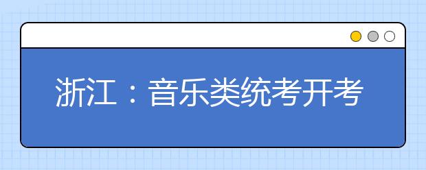 浙江：音乐类统考开考 全程摄像事后可“查分”