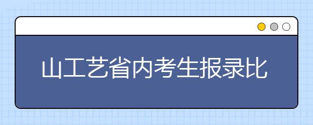 山工艺省内考生报录比例约达15：1 