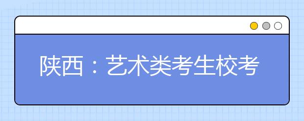 陕西：艺术类考生校考五须知要记牢