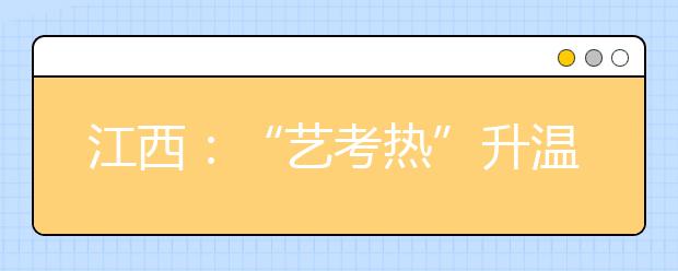 江西：“艺考热”升温 占普通考生数7.23％