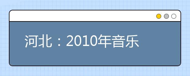 河北：2010年音乐类和舞蹈类专业联考合格分数线划定