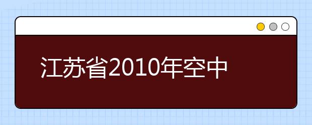 江苏省2010年空中乘务专业（艺术类）联合考试工作圆满结束