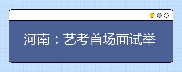 河南：艺考首场面试举行 美术音乐同时降温