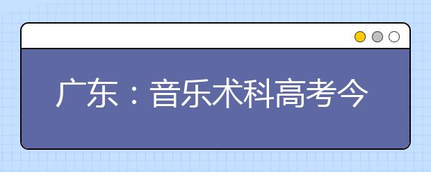 广东：音乐术科高考今起填报曲目