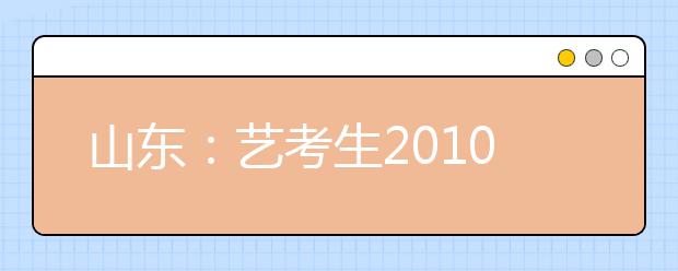 山东：艺考生2010年增添专业志愿 录取机会增加