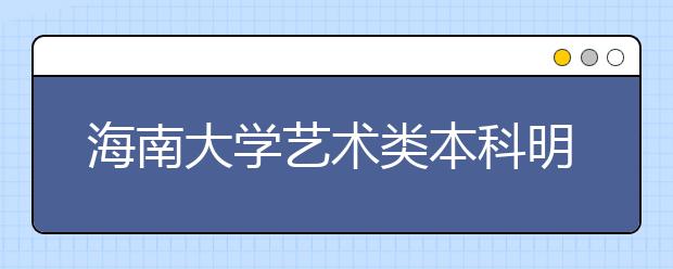 海南大学艺术类本科明年计划招生362人