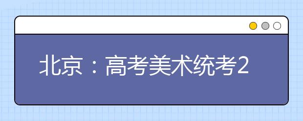 北京：高考美术统考29日起可打印准考证