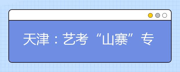 天津：艺考“山寨”专业被清 文化录取线提高5%