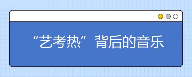 “艺考热”背后的音乐考试 看似捷径实则更难