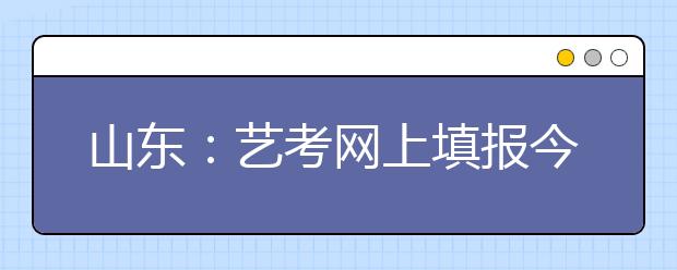 山东：艺考网上填报今截止 编导播音适合非专业生