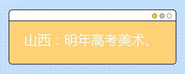 山西：明年高考美术、音乐、舞蹈专业继续省统考 