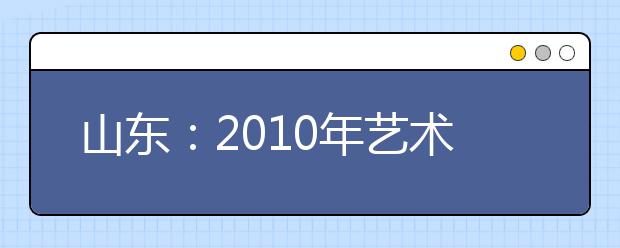 山东：2010年艺术生须参加统一高考报名