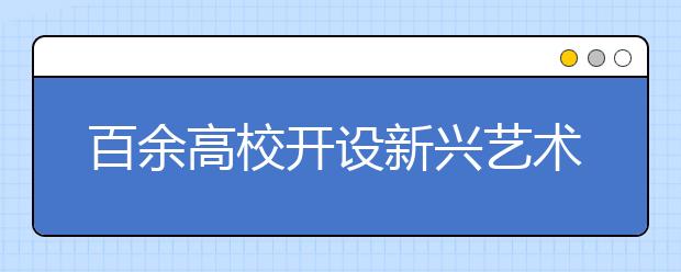 百余高校开设新兴艺术专业 成绩大专左右即可