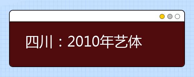 四川：2010年艺体类专业文考报名和专业统考时间