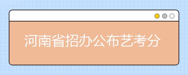 河南省招办公布艺考分数段 方便考生报志愿