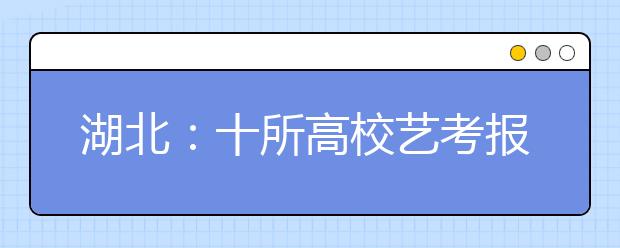 湖北：十所高校艺考报名地点有变 考试时间不变