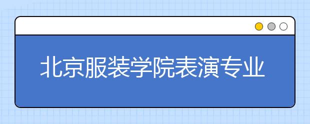 北京服装学院表演专业报名开始 共招收670人