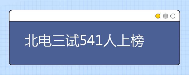 北电三试541人上榜 中戏表演招生人数减少