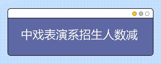 中戏表演系招生人数减1/3 去年招75今年招50