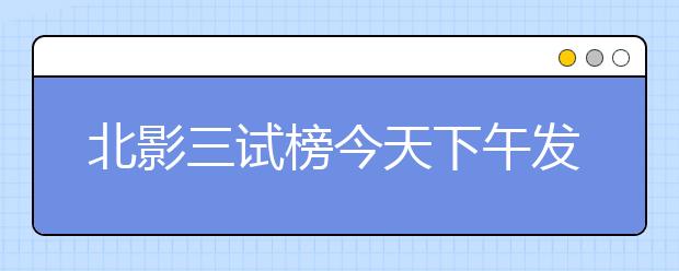 北影三试榜今天下午发放 七成复试生被淘汰