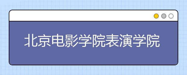 北京电影学院表演学院公布复试名单 1500人上榜