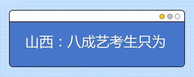 山西：八成艺考生只为圆梦大学 风雅背后尽是愁滋味