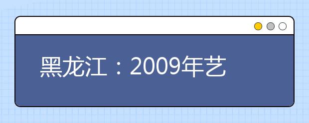 黑龙江：2009年艺术高考播音主持专业成绩发布