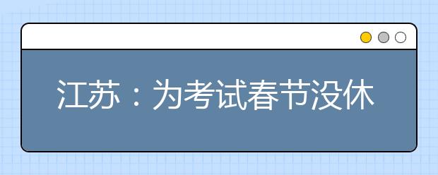 江苏：为考试春节没休息 高校艺考迎节后首批考生