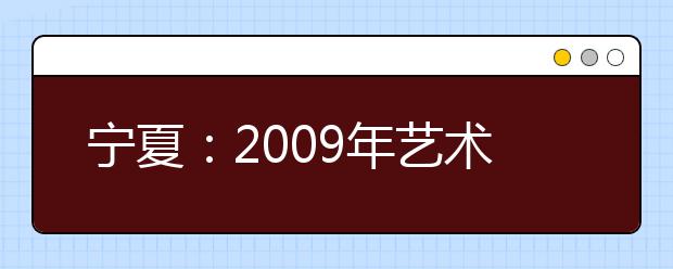 宁夏：2009年艺术类专业招生专业课统一考试合格线