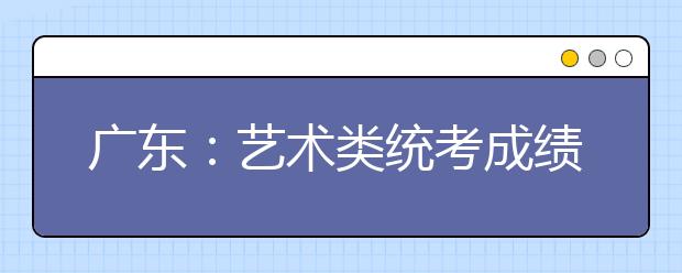 广东：艺术类统考成绩公布 本科线:美术184音乐52