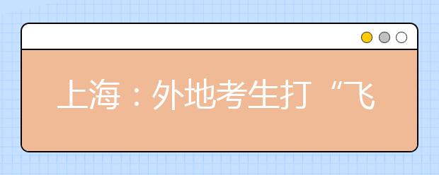 上海：外地考生打“飞的”赶场 英语成艺考拦路虎