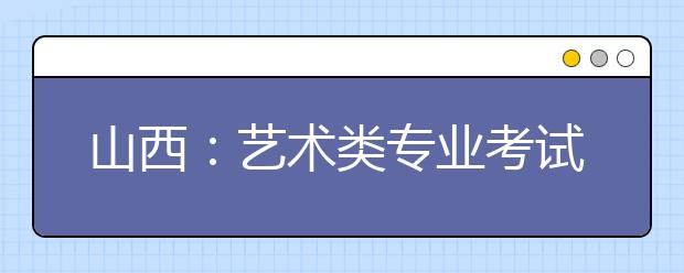 山西：艺术类专业考试省外本科最低分数线划定