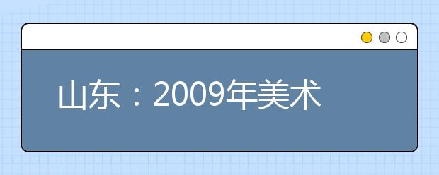 山东：2009年美术统考合格线划定 本科120分