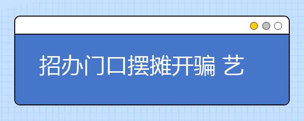 招办门口摆摊开骗 艺考非法招生手法五花八门