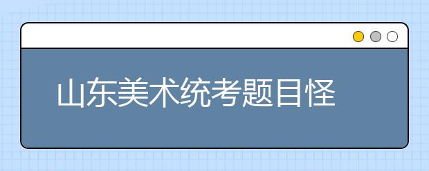 山东美术统考题目怪 半路出家高考生挺发愁